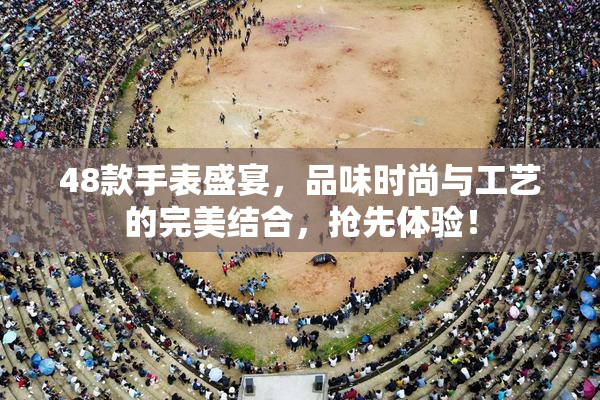 48款手表盛宴，品味时尚与工艺的完美结合，抢先体验！