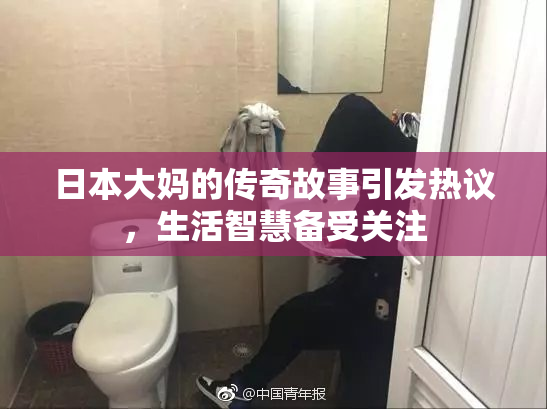 日本大妈的传奇故事引发热议，生活智慧备受关注