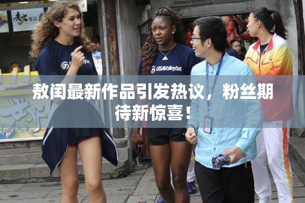 敖闰最新作品引发热议，粉丝期待新惊喜！