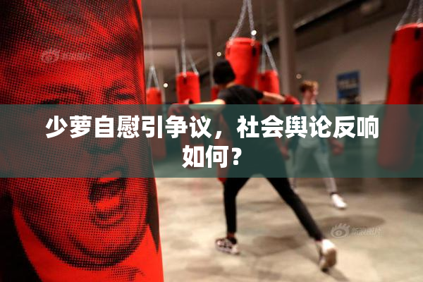 少萝自慰引争议，社会舆论反响如何？