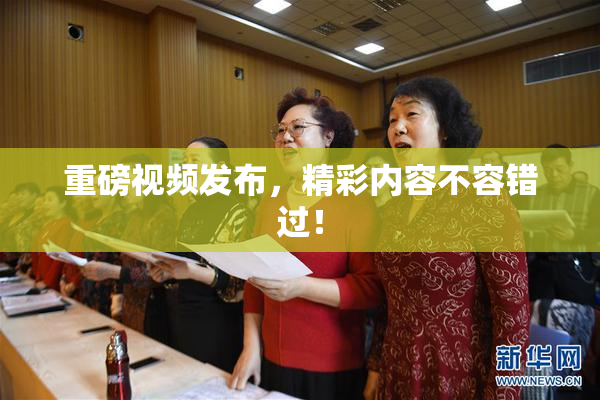 重磅视频发布，精彩内容不容错过！