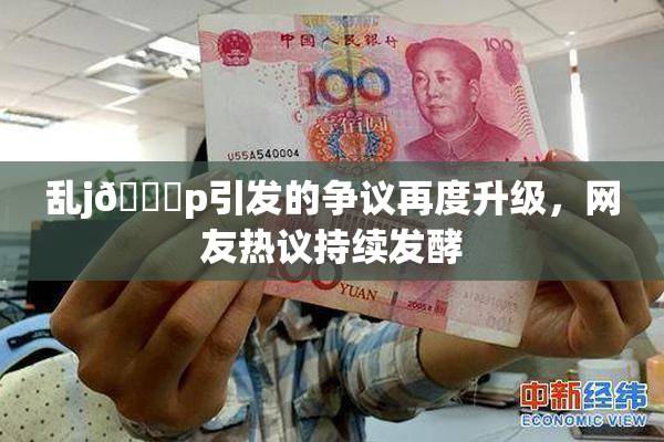 乱j🈚p引发的争议再度升级，网友热议持续发酵