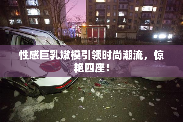 性感巨乳嫩模引领时尚潮流，惊艳四座！