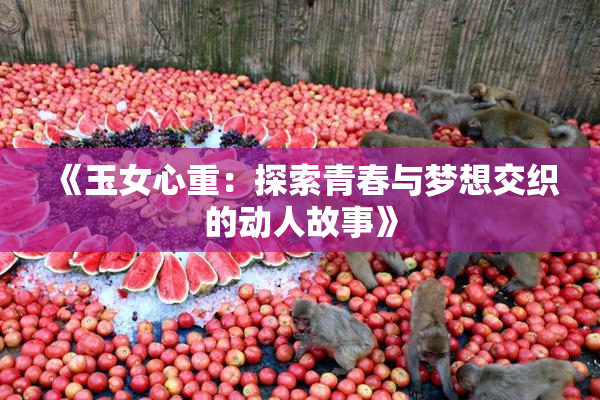 《玉女心重：探索青春与梦想交织的动人故事》