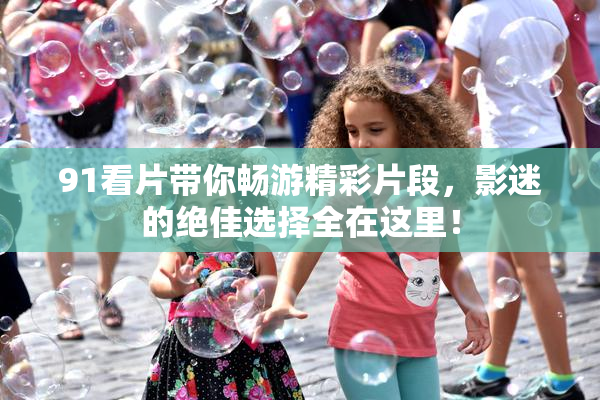 91看片带你畅游精彩片段，影迷的绝佳选择全在这里！