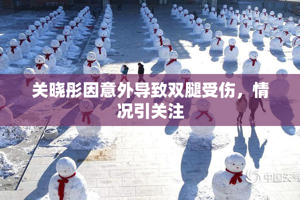 关晓彤因意外导致双腿受伤，情况引关注