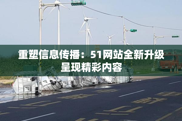重塑信息传播：51网站全新升级呈现精彩内容