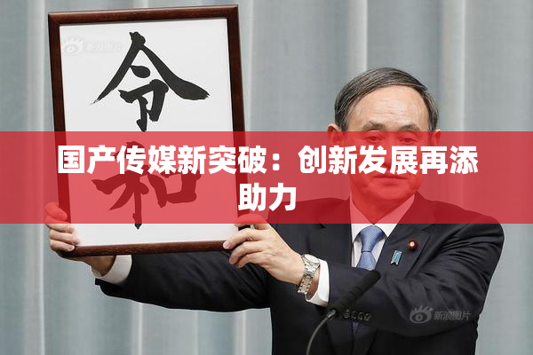 国产传媒新突破：创新发展再添助力