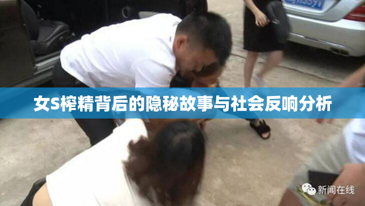 女S榨精背后的隐秘故事与社会反响分析