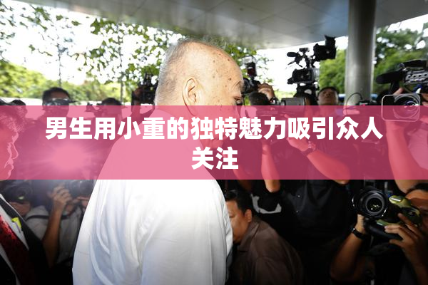 男生用小重的独特魅力吸引众人关注