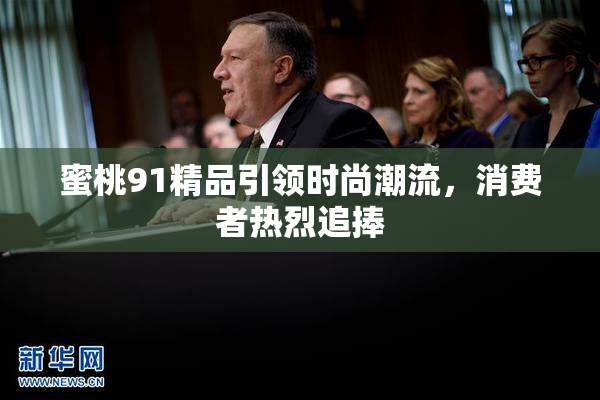 蜜桃91精品引领时尚潮流，消费者热烈追捧
