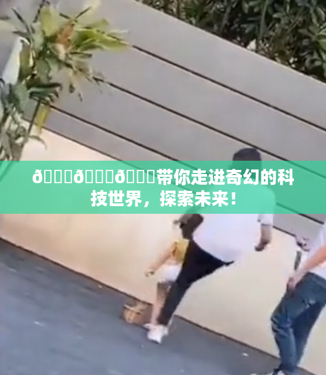 🍆🍑🔞带你走进奇幻的科技世界，探索未来！