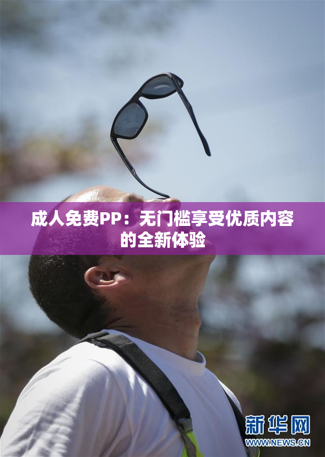 成人免费PP：无门槛享受优质内容的全新体验