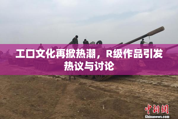 工口文化再掀热潮，R级作品引发热议与讨论