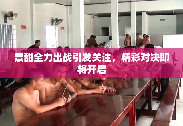 景甜全力出战引发关注，精彩对决即将开启