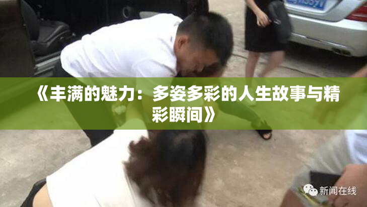 《丰满的魅力：多姿多彩的人生故事与精彩瞬间》