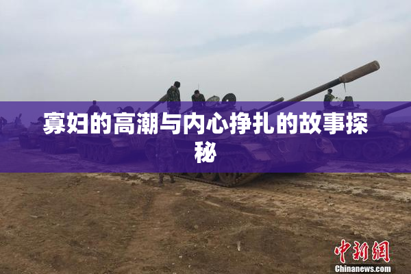 寡妇的高潮与内心挣扎的故事探秘