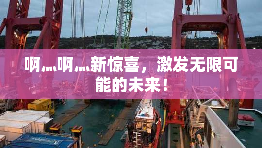啊灬啊灬新惊喜，激发无限可能的未来！