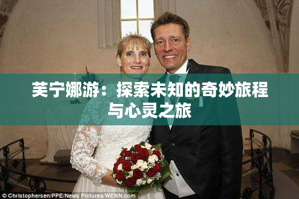 芙宁娜游：探索未知的奇妙旅程与心灵之旅