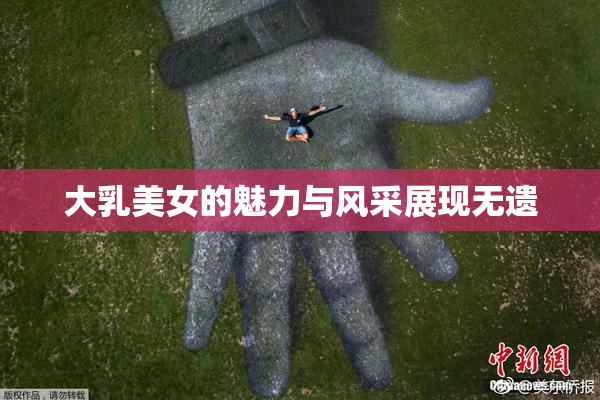 大乳美女的魅力与风采展现无遗