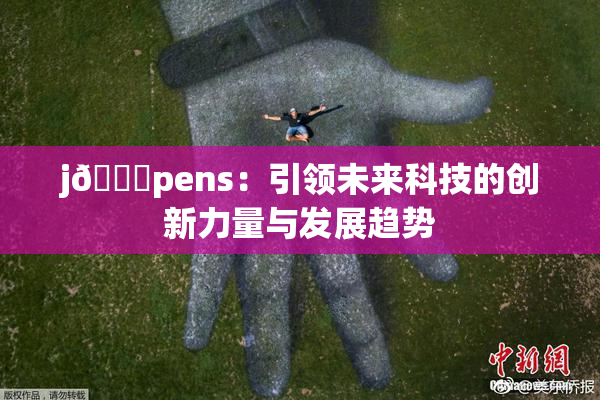 j🈚pens：引领未来科技的创新力量与发展趋势