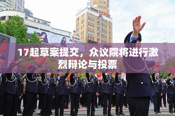 17起草案提交，众议院将进行激烈辩论与投票