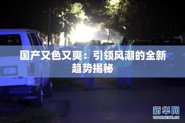 国产又色又爽：引领风潮的全新趋势揭秘