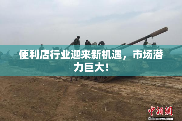 便利店行业迎来新机遇，市场潜力巨大！