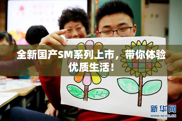 全新国产SM系列上市，带你体验优质生活！