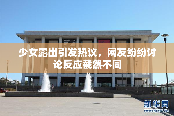 少女露出引发热议，网友纷纷讨论反应截然不同