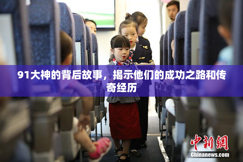 91大神的背后故事，揭示他们的成功之路和传奇经历