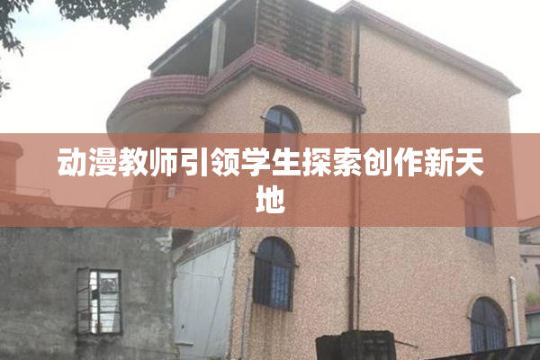 动漫教师引领学生探索创作新天地