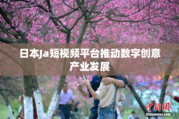 日本Ja短视频平台推动数字创意产业发展
