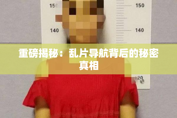 重磅揭秘：乱片导航背后的秘密真相