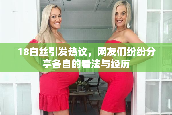 18白丝引发热议，网友们纷纷分享各自的看法与经历