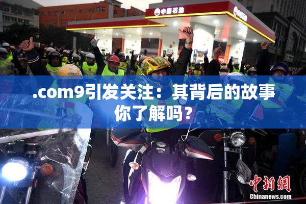 .com9引发关注：其背后的故事你了解吗？