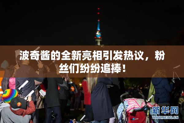 波奇酱的全新亮相引发热议，粉丝们纷纷追捧！
