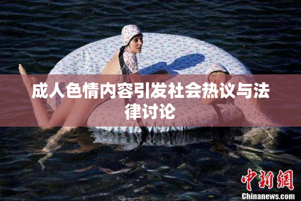 成人色情内容引发社会热议与法律讨论