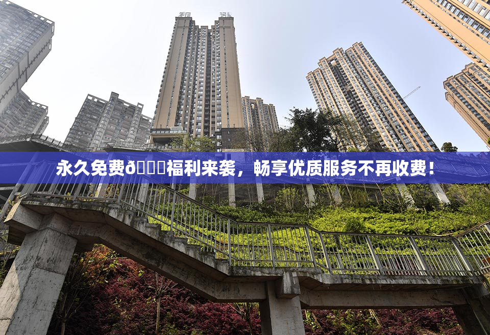 永久免费🔞福利来袭，畅享优质服务不再收费！