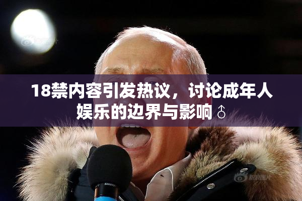 18禁内容引发热议，讨论成年人娱乐的边界与影响♂