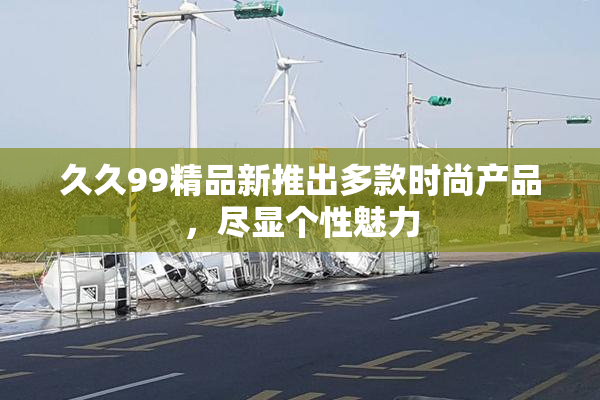 久久99精品新推出多款时尚产品，尽显个性魅力