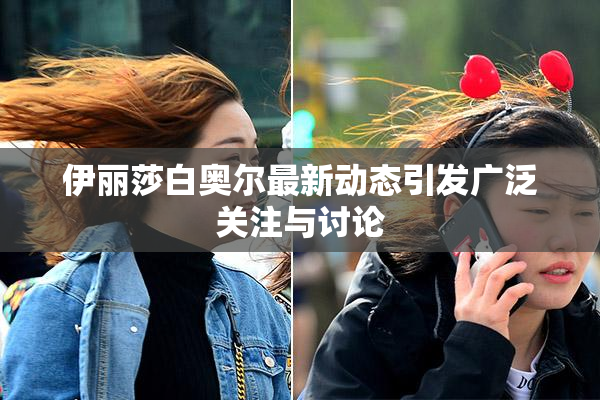 伊丽莎白奥尔最新动态引发广泛关注与讨论