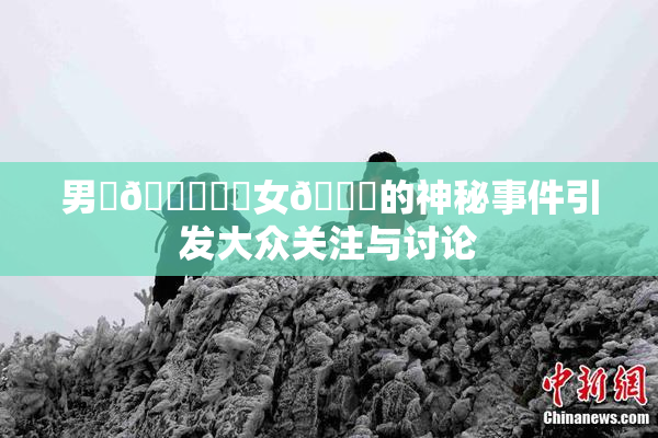 男‌🍌❌‌女🍑的神秘事件引发大众关注与讨论