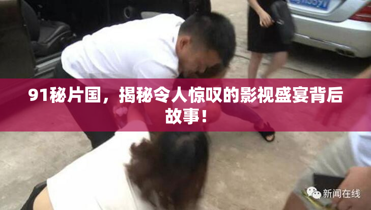 91秘片国，揭秘令人惊叹的影视盛宴背后故事！