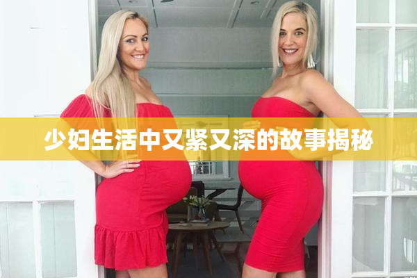 少妇生活中又紧又深的故事揭秘