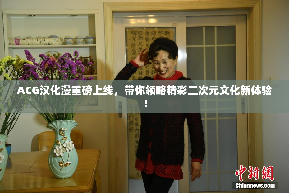 ACG汉化漫重磅上线，带你领略精彩二次元文化新体验！