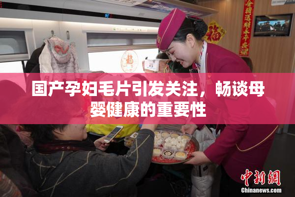 国产孕妇毛片引发关注，畅谈母婴健康的重要性