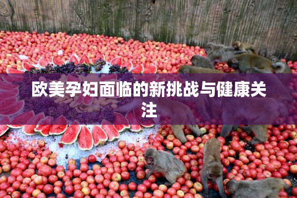欧美孕妇面临的新挑战与健康关注