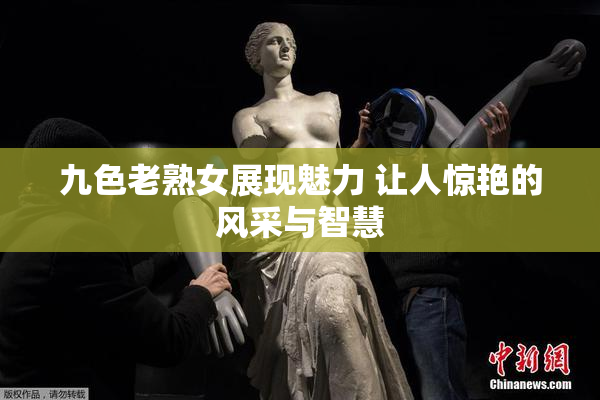 九色老熟女展现魅力 让人惊艳的风采与智慧