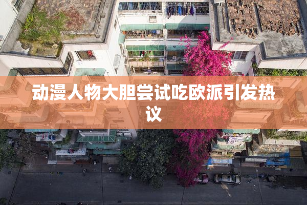 动漫人物大胆尝试吃欧派引发热议